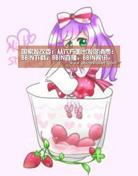 国家发改委:从六方面出发促消费:BBIN下载,BBIN直播,BBIN视讯,BBIN官网(图2) BBIN下载,BBIN直播,BBIN视讯,BBIN官网