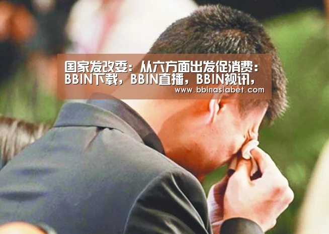 国家发改委:从六方面出发促消费:BBIN下载,BBIN直播,BBIN视讯,BBIN官网(图4) BBIN下载,BBIN直播,BBIN视讯,BBIN官网