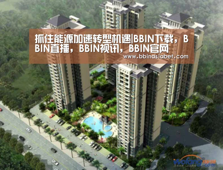 抓住能源加速转型机遇|BBIN下载,BBIN直播,BBIN视讯,BBIN官网(图2) BBIN下载,BBIN直播,BBIN视讯,BBIN官网