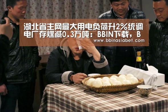 湖北省主网最大用电负荷升2%统调电厂存煤减0.3万吨:BBIN下载,BBIN直播,BBIN视讯,BBIN官网(图1) BBIN下载,BBIN直播,BBIN视讯,BBIN官网